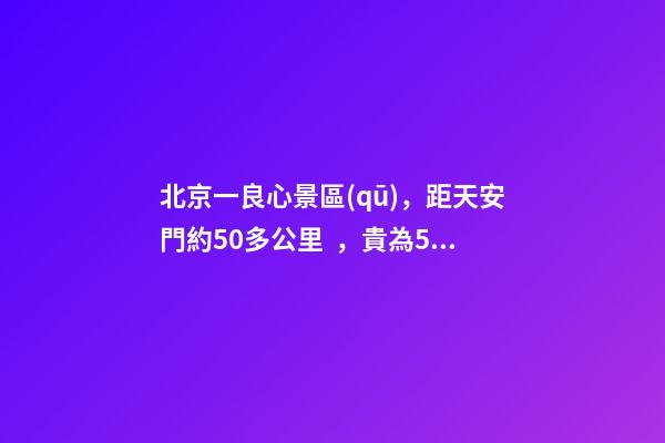 北京一良心景區(qū)，距天安門約50多公里，貴為5A春節(jié)期間免費(fèi)開放